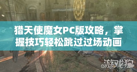 猎天使魔女PC版攻略，掌握技巧轻松跳过过场动画，全心畅享游戏无限快感