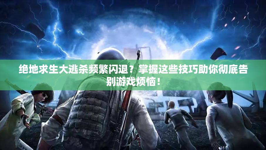 绝地求生大逃杀频繁闪退？掌握这些技巧助你彻底告别游戏烦恼！