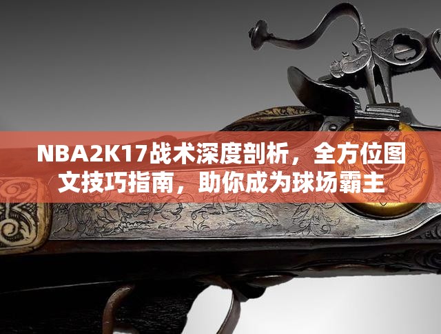 NBA2K17战术深度剖析，全方位图文技巧指南，助你成为球场霸主