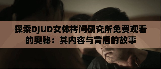 探索DJUD女体拷问研究所免费观看的奥秘：其内容与背后的故事