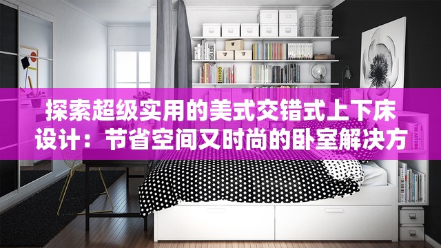 探索超级实用的美式交错式上下床设计：节省空间又时尚的卧室解决方案