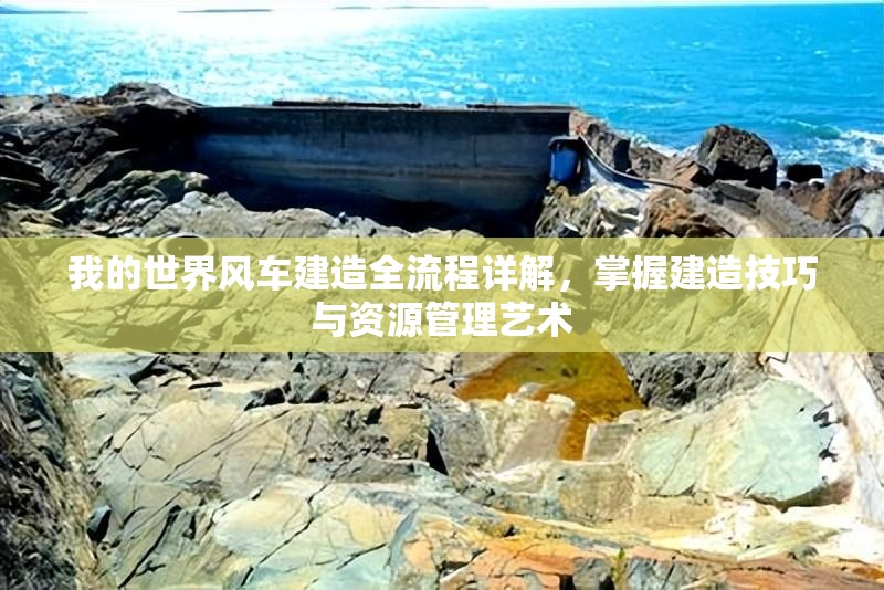 我的世界风车建造全流程详解，掌握建造技巧与资源管理艺术