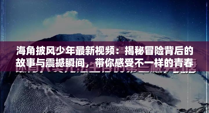 海角披风少年最新视频：揭秘冒险背后的故事与震撼瞬间，带你感受不一样的青春与勇气