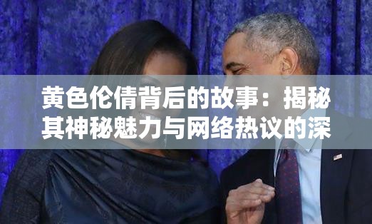 黄色伦倩背后的故事：揭秘其神秘魅力与网络热议的深层原因