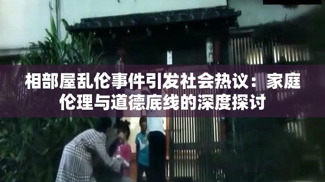 相部屋乱伦事件引发社会热议：家庭伦理与道德底线的深度探讨