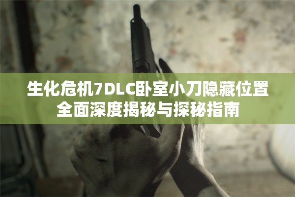 生化危机7DLC卧室小刀隐藏位置全面深度揭秘与探秘指南