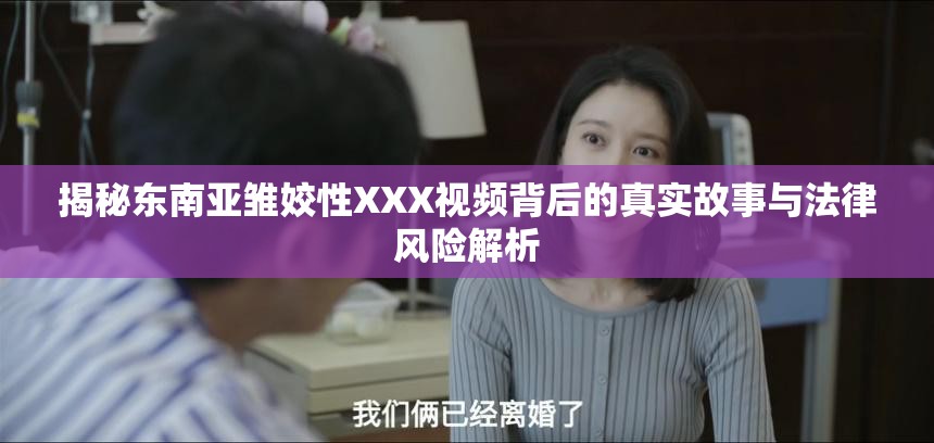 揭秘东南亚雏姣性XXX视频背后的真实故事与法律风险解析