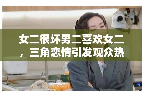 女二很坏男二喜欢女二，三角恋情引发观众热议，剧情反转不断令人期待