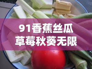 91香蕉丝瓜草莓秋葵无限次数版：探索健康与美味的无限可能，享受新鲜果蔬的每一天