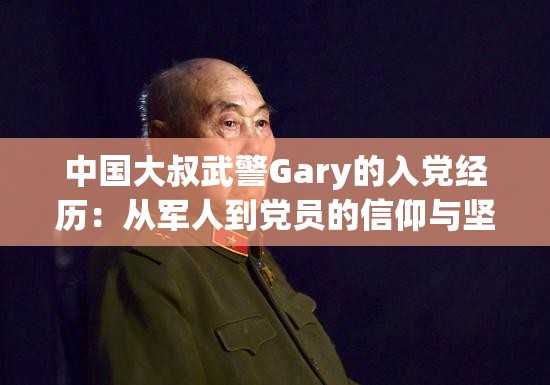 中国大叔武警Gary的入党经历：从军人到党员的信仰与坚守之路