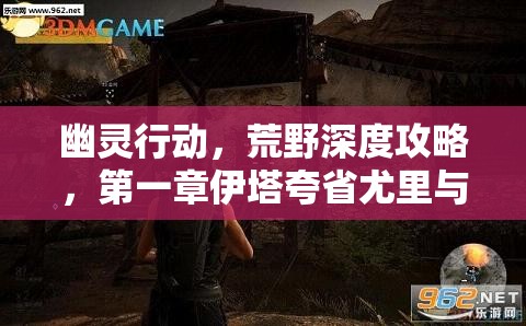 幽灵行动，荒野深度攻略，第一章伊塔夸省尤里与波利托任务全流程图文详解