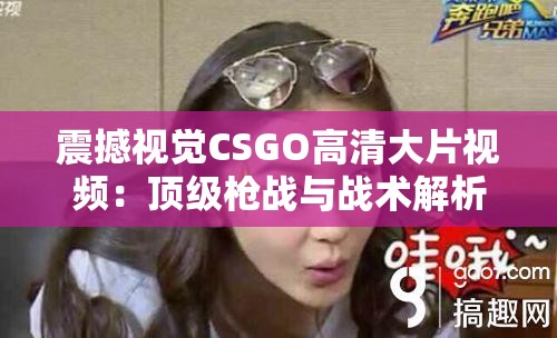 震撼视觉CSGO高清大片视频：顶级枪战与战术解析，带你领略电竞巅峰对决的魅力