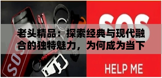 老头精品：探索经典与现代融合的独特魅力，为何成为当下收藏界的热门话题？