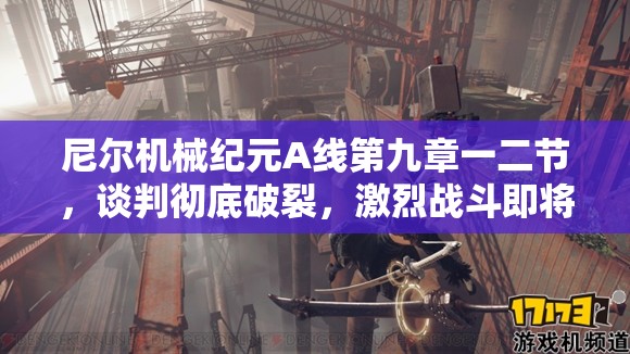 尼尔机械纪元A线第九章一二节，谈判彻底破裂，激烈战斗即将震撼上演