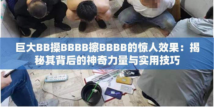 巨大BB搡BBBB擦BBBB的惊人效果：揭秘其背后的神奇力量与实用技巧