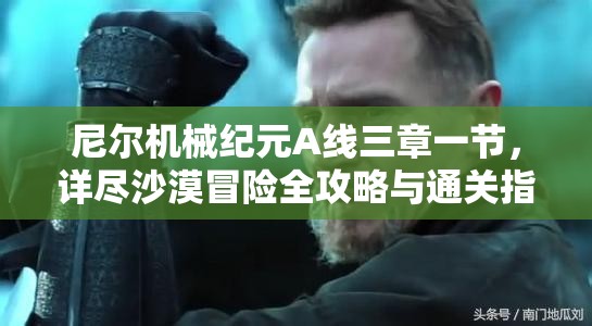 尼尔机械纪元A线三章一节，详尽沙漠冒险全攻略与通关指南