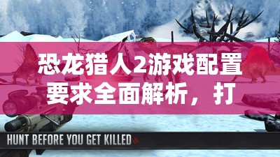 恐龙猎人2游戏配置要求全面解析，打造流畅狩猎体验所需硬件指南