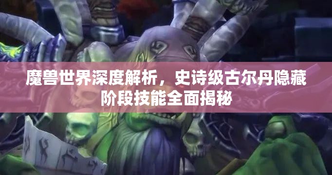 魔兽世界深度解析，史诗级古尔丹隐藏阶段技能全面揭秘