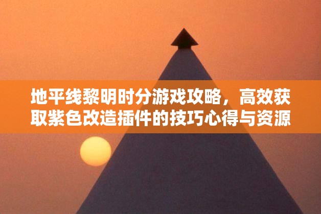 地平线黎明时分游戏攻略，高效获取紫色改造插件的技巧心得与资源管理策略