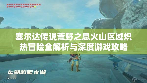 塞尔达传说荒野之息火山区域炽热冒险全解析与深度游戏攻略