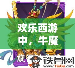 欢乐西游中，牛魔王实力如何？揭秘牛魔王组合在资源管理中的关键性策略