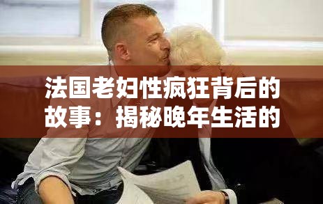 法国老妇性疯狂背后的故事：揭秘晚年生活的激情与挑战，你了解多少？