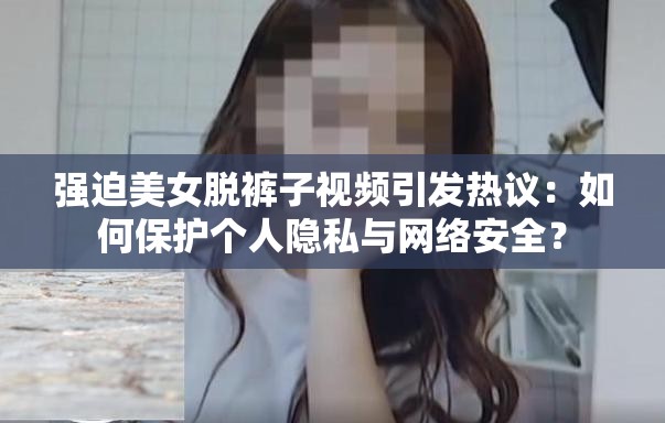 强迫美女脱裤子视频引发热议：如何保护个人隐私与网络安全？