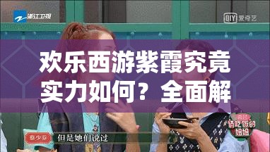 欢乐西游紫霞究竟实力如何？全面解析紫霞属性带你了解！