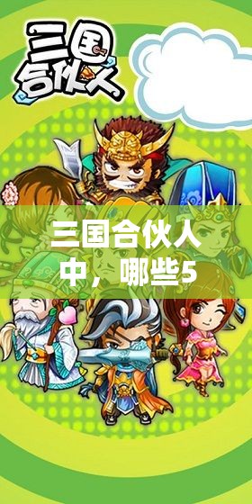 三国合伙人中，哪些5星强力武将最值得推荐？攻略揭秘！