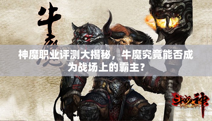 神魔职业评测大揭秘，牛魔究竟能否成为战场上的霸主？