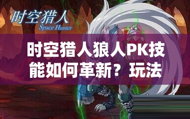 时空猎人狼人PK技能如何革新？玩法革命性变化大揭秘？