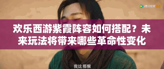 欢乐西游紫霞阵容如何搭配？未来玩法将带来哪些革命性变化？