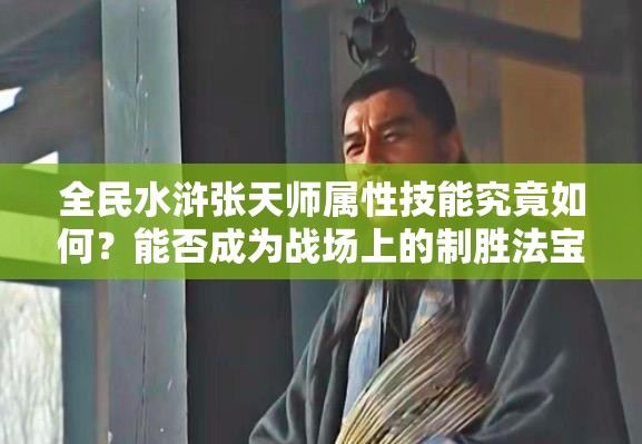 全民水浒张天师属性技能究竟如何？能否成为战场上的制胜法宝？