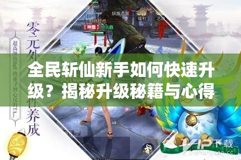 全民斩仙新手如何快速升级？揭秘升级秘籍与心得分享！