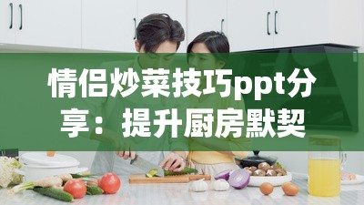 情侣炒菜技巧ppt分享：提升厨房默契的10个实用方法，让爱情与美食完美融合