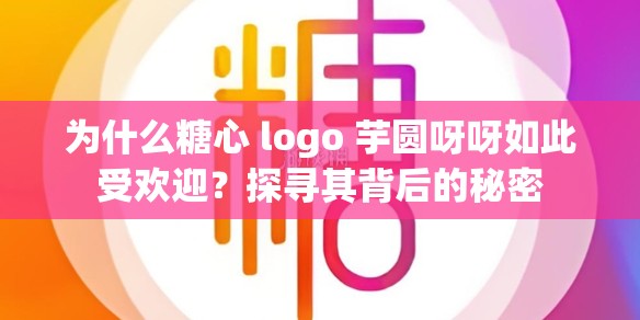 为什么糖心 logo 芋圆呀呀如此受欢迎？探寻其背后的秘密