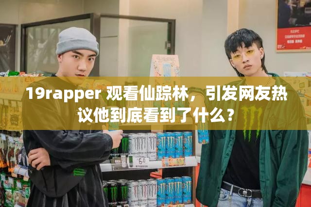 19rapper 观看仙踪林，引发网友热议他到底看到了什么？