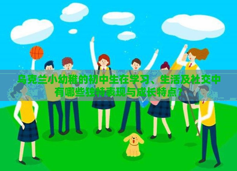 乌克兰小幼稚的初中生在学习、生活及社交中有哪些独特表现与成长特点？