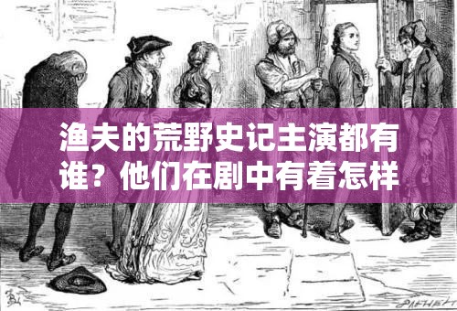 渔夫的荒野史记主演都有谁？他们在剧中有着怎样精彩的表现？快来一探究竟