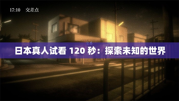 日本真人试看 120 秒：探索未知的世界