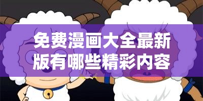 免费漫画大全最新版有哪些精彩内容？快来一探究竟