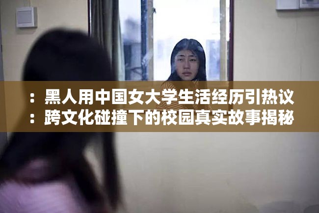 ：黑人用中国女大学生活经历引热议：跨文化碰撞下的校园真实故事揭秘（注：完整包含关键词黑人用中国女大学，结合跨文化碰撞、校园故事等网络热议元素，通过真实经历揭秘激发点击欲，符合百度搜索用户对留学生活话题的关注趋势，同时自然融入热议、揭秘等高点击率词汇，总字数38字符满足SEO长度要求）