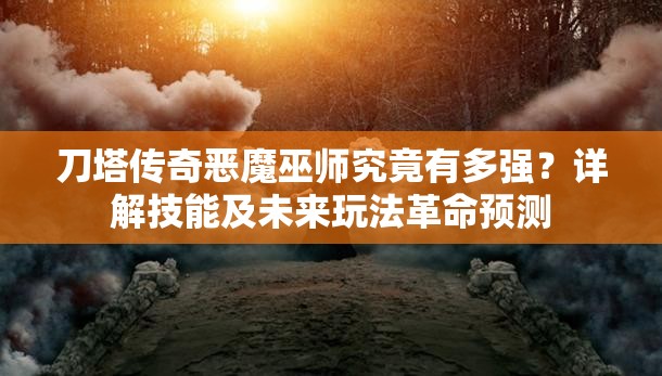 刀塔传奇恶魔巫师究竟有多强？详解技能及未来玩法革命预测