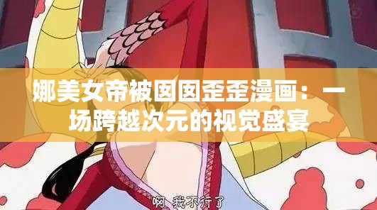 娜美女帝被囡囡歪歪漫画：一场跨越次元的视觉盛宴