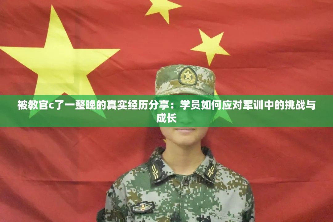 被教官c了一整晚的真实经历分享：学员如何应对军训中的挑战与成长