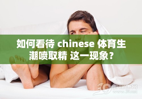 如何看待 chinese 体育生潮喷取精 这一现象？