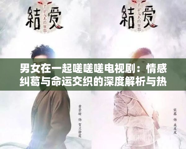 男女在一起嗟嗟嗟电视剧：情感纠葛与命运交织的深度解析与热门剧情讨论