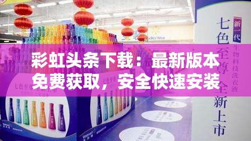 彩虹头条下载：最新版本免费获取，安全快速安装指南与使用技巧全解析