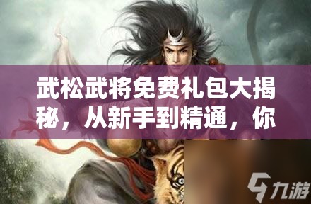 武松武将免费礼包大揭秘，从新手到精通，你不可错过的全面攻略？