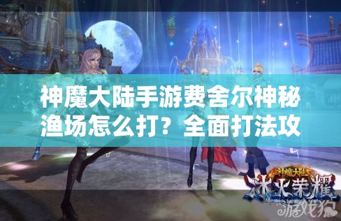 神魔大陆手游费舍尔神秘渔场怎么打？全面打法攻略揭秘！